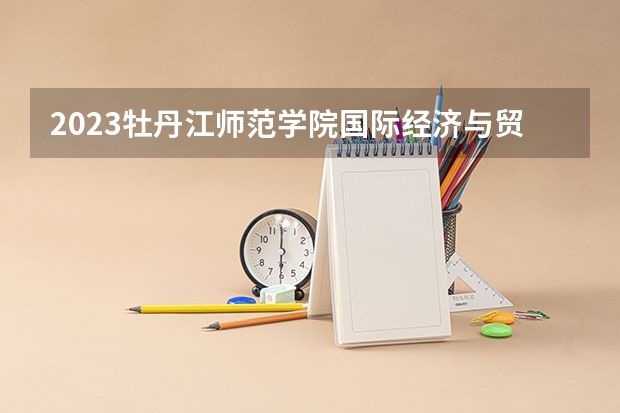 2023牡丹江师范学院国际经济与贸易专业分数线是多少 牡丹江师范学院国际经济与贸易专业历年分数线总汇