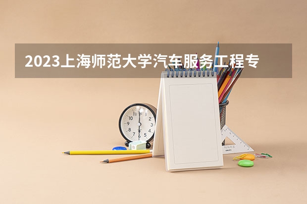 2023上海师范大学汽车服务工程专业分数线是多少 上海师范大学汽车服务工程专业历年分数线总汇