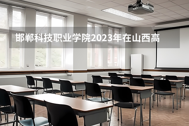 邯郸科技职业学院2023年在山西高考招生多少人