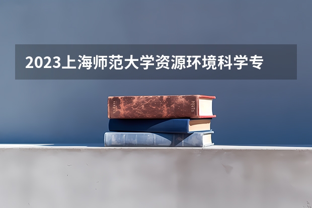 2023上海师范大学资源环境科学专业分数线是多少 上海师范大学资源环境科学专业历年分数线总汇