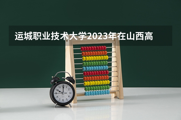 运城职业技术大学2023年在山西高考招生多少人
