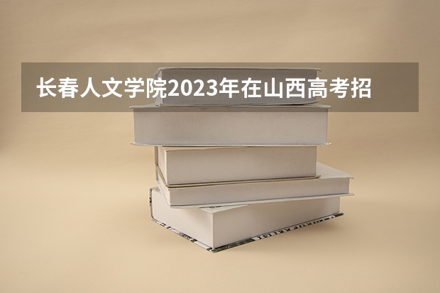 长春人文学院2023年在山西高考招生多少人