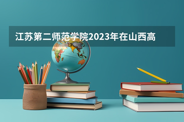 江苏第二师范学院2023年在山西高考招生多少人