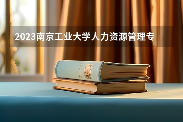 2023南京工业大学人力资源管理专业分数线是多少 南京工业大学人力资源管理专业历年分数线总汇