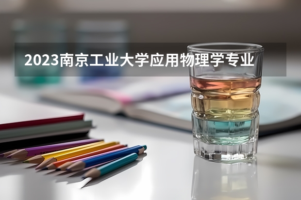 2023南京工业大学应用物理学专业分数线是多少 南京工业大学应用物理学专业历年分数线总汇