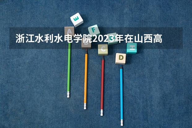 浙江水利水电学院2023年在山西高考招生多少人