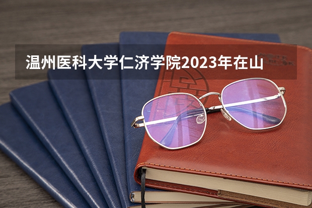 温州医科大学仁济学院2023年在山西高考招生多少人