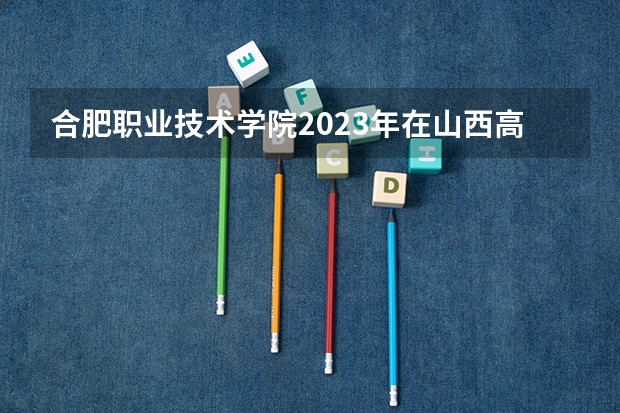 合肥职业技术学院2023年在山西高考招生多少人