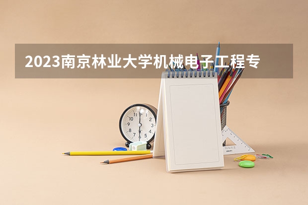 2023南京林业大学机械电子工程专业分数线是多少 南京林业大学机械电子工程专业历年分数线总汇