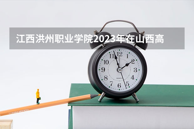 江西洪州职业学院2023年在山西高考招生多少人
