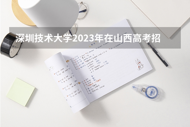 深圳技术大学2023年在山西高考招生多少人