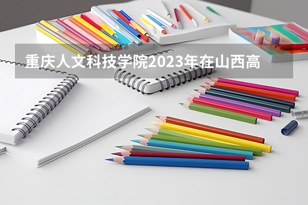 重庆人文科技学院2023年在山西高考招生多少人