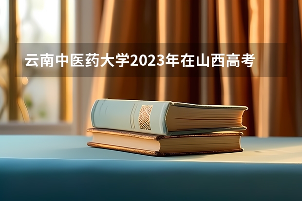 云南中医药大学2023年在山西高考招生多少人