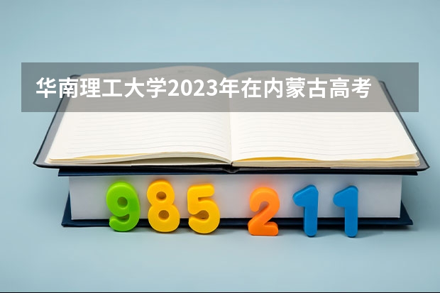 华南理工大学2023年在内蒙古高考招生多少人