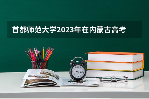 首都师范大学2023年在内蒙古高考招生多少人