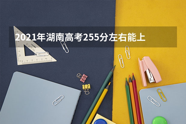 2021年湖南高考255分左右能上什么样的大学