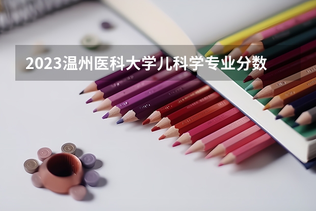 2023温州医科大学儿科学专业分数线是多少 温州医科大学儿科学专业历年分数线总汇