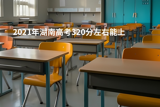 2021年湖南高考320分左右能上什么样的大学