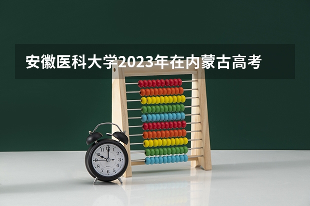 安徽医科大学2023年在内蒙古高考招生多少人