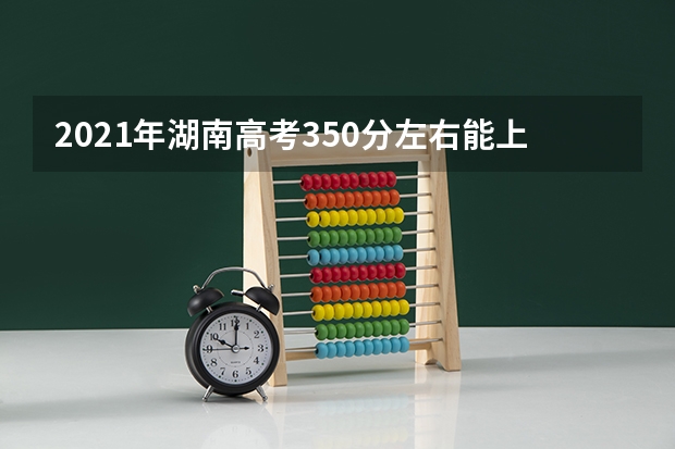 2021年湖南高考350分左右能上什么样的大学