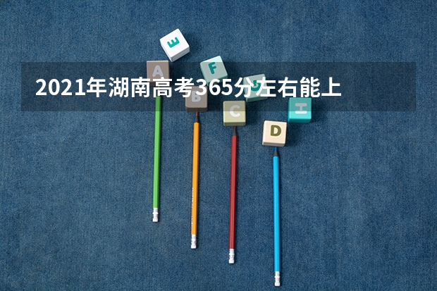 2021年湖南高考365分左右能上什么样的大学