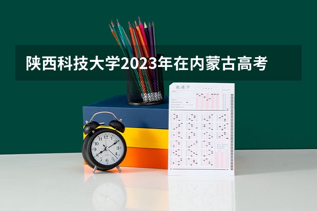 陕西科技大学2023年在内蒙古高考招生多少人