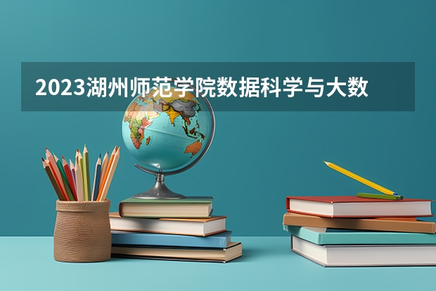 2023湖州师范学院数据科学与大数据技术专业分数线是多少 湖州师范学院数据科学与大数据技术专业历年分数线总汇