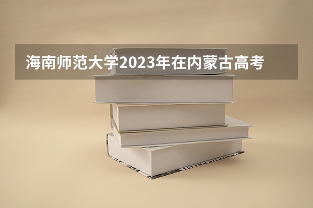 海南师范大学2023年在内蒙古高考招生多少人