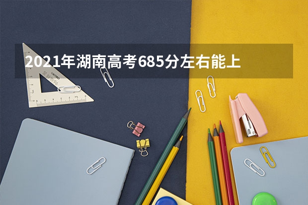 2021年湖南高考685分左右能上什么样的大学