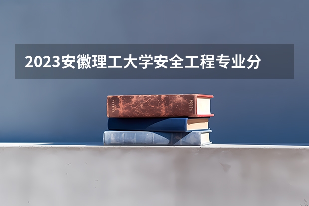 2023安徽理工大学安全工程专业分数线是多少 安徽理工大学安全工程专业历年分数线总汇
