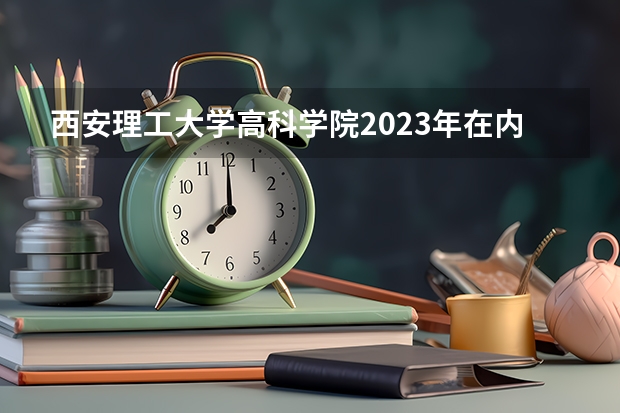 西安理工大学高科学院2023年在内蒙古高考招生多少人