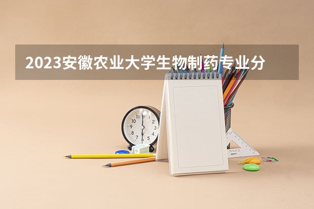 2023安徽农业大学生物制药专业分数线是多少 安徽农业大学生物制药专业历年分数线总汇