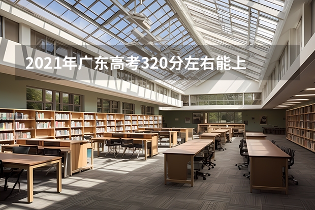 2021年广东高考320分左右能上什么样的大学