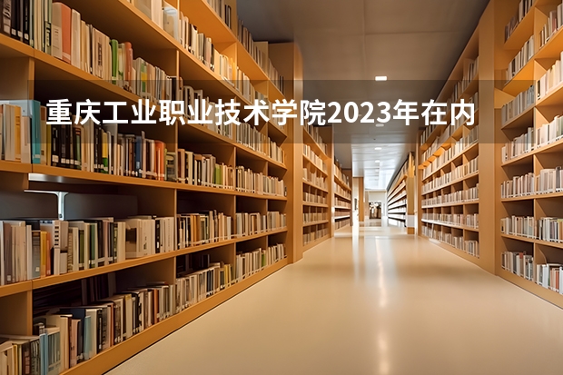 重庆工业职业技术学院2023年在内蒙古高考招生多少人
