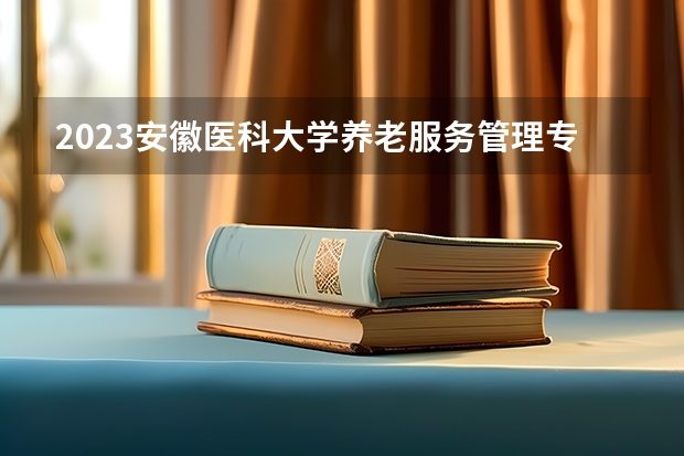 2023安徽医科大学养老服务管理专业分数线是多少 安徽医科大学养老服务管理专业历年分数线总汇