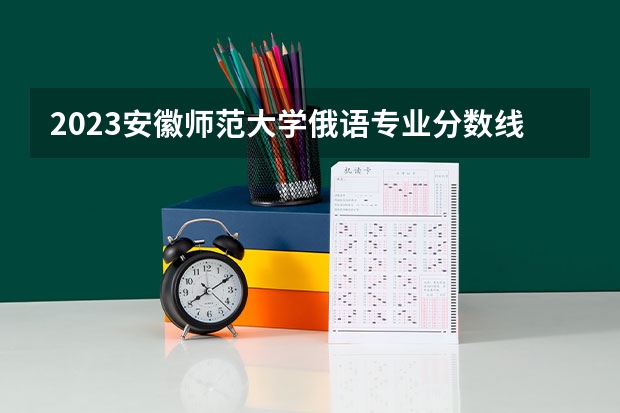 2023安徽师范大学俄语专业分数线是多少 安徽师范大学俄语专业历年分数线总汇