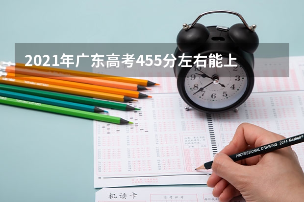2021年广东高考455分左右能上什么样的大学
