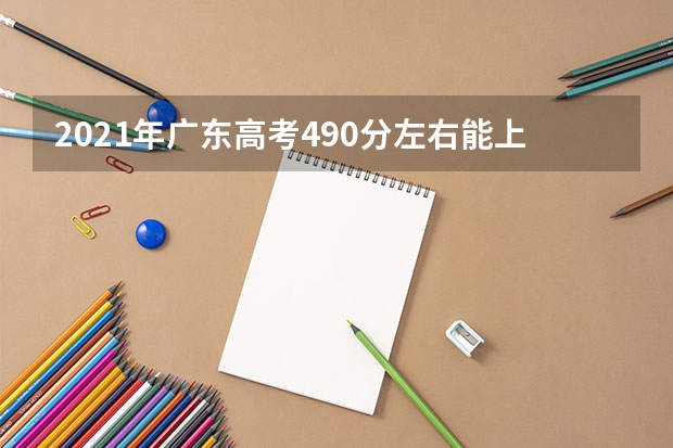 2021年广东高考490分左右能上什么样的大学