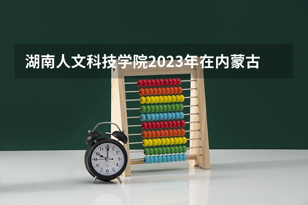 湖南人文科技学院2023年在内蒙古高考招生多少人