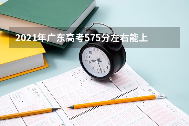 2021年广东高考575分左右能上什么样的大学