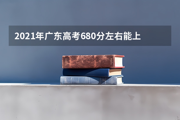 2021年广东高考680分左右能上什么样的大学