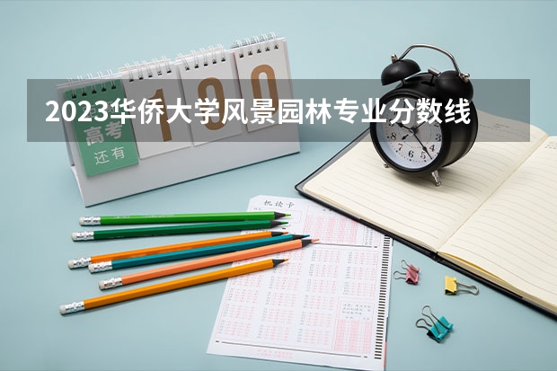 2023华侨大学风景园林专业分数线是多少 华侨大学风景园林专业历年分数线总汇