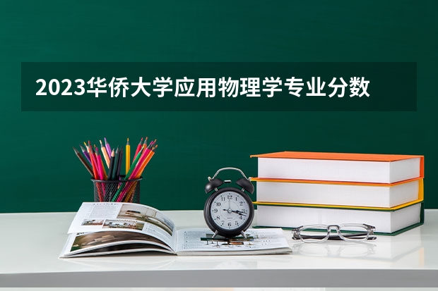 2023华侨大学应用物理学专业分数线是多少 华侨大学应用物理学专业历年分数线总汇