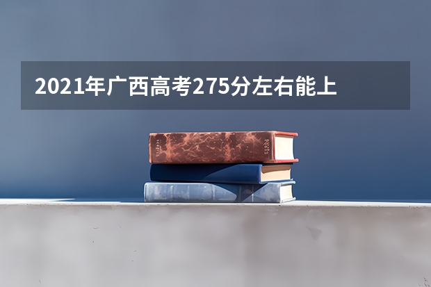 2021年广西高考275分左右能上什么样的大学