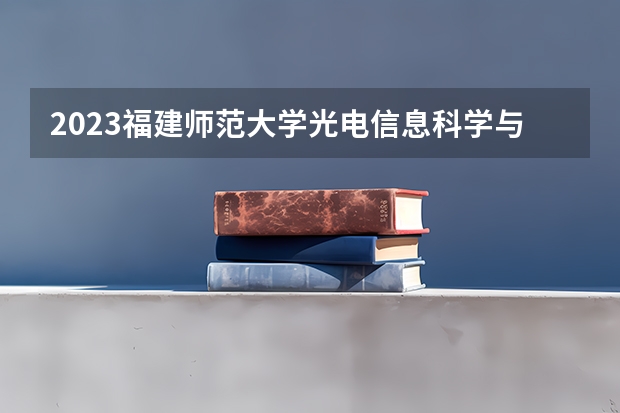 2023福建师范大学光电信息科学与工程专业分数线是多少 福建师范大学光电信息科学与工程专业历年分数线总汇