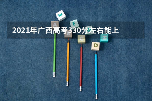2021年广西高考330分左右能上什么样的大学