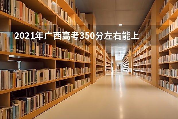 2021年广西高考350分左右能上什么样的大学