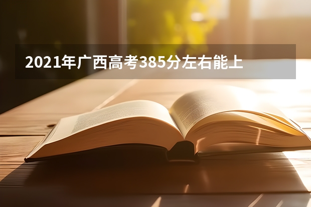 2021年广西高考385分左右能上什么样的大学