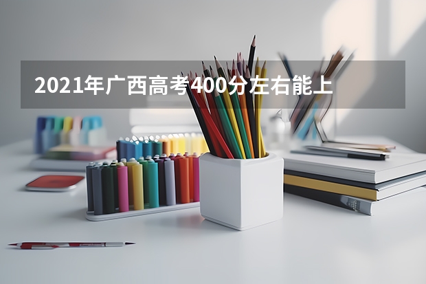2021年广西高考400分左右能上什么样的大学