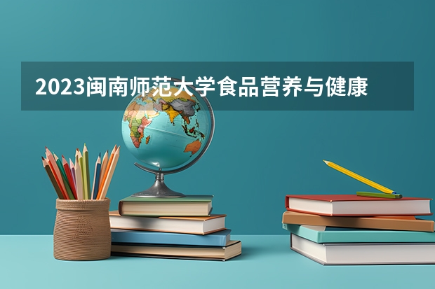2023闽南师范大学食品营养与健康专业分数线是多少 闽南师范大学食品营养与健康专业历年分数线总汇